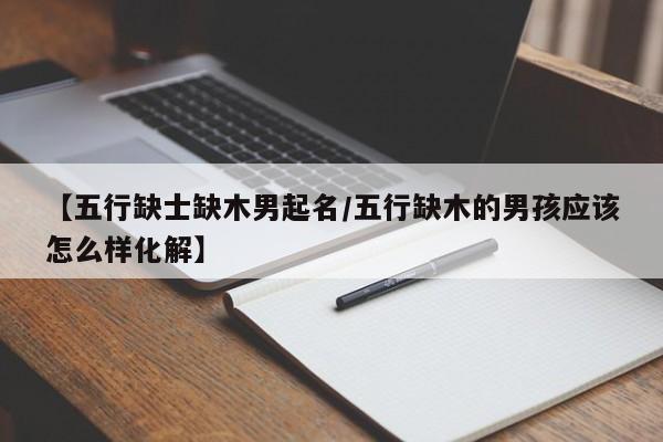 【五行缺士缺木男起名/五行缺木的男孩应该怎么样化解】