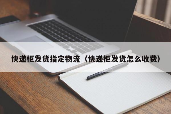 快递柜发货指定物流(快递柜发货怎么收费)