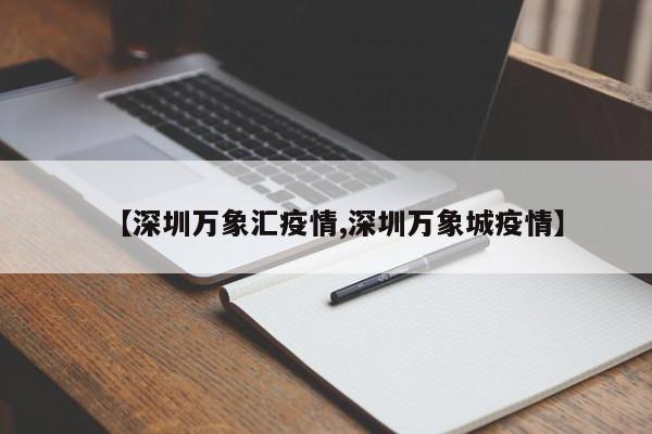【深圳万象汇疫情,深圳万象城疫情】