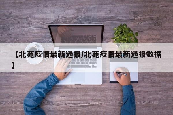 【北苑疫情最新通报/北苑疫情最新通报数据】