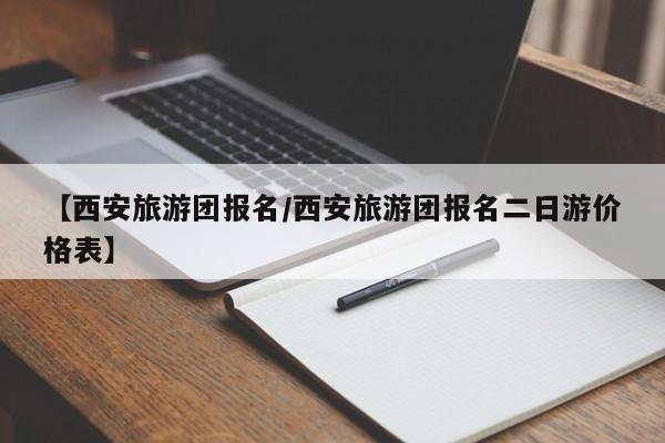 【西安旅游团报名/西安旅游团报名二日游价格表】