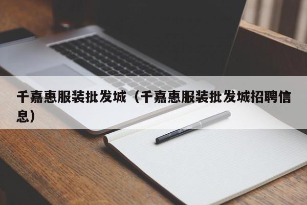 千嘉惠服装批发城(千嘉惠服装批发城招聘信息)
