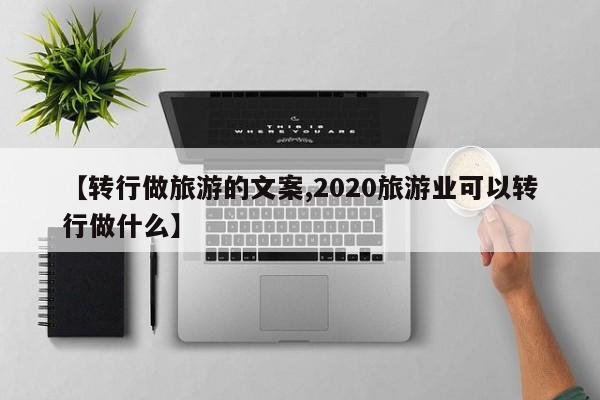 【转行做旅游的文案,2020旅游业可以转行做什么】