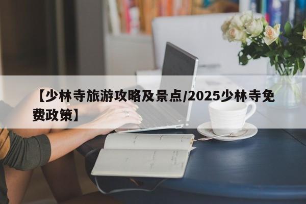 【少林寺旅游攻略及景点/2025少林寺免费政策】