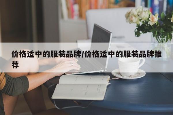 价格适中的服装品牌/价格适中的服装品牌推荐