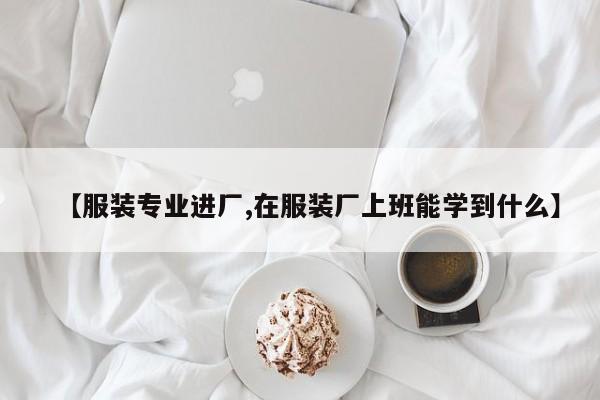 【服装专业进厂,在服装厂上班能学到什么】