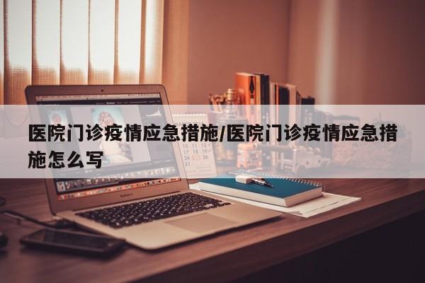 医院门诊疫情应急措施/医院门诊疫情应急措施怎么写