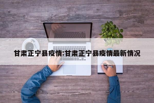 甘肃正宁县疫情:甘肃正宁县疫情最新情况
