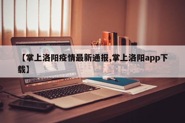 【掌上洛阳疫情最新通报,掌上洛阳app下载】