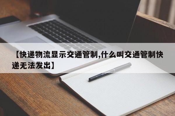 【快递物流显示交通管制,什么叫交通管制快递无法发出】