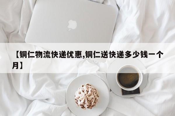 【铜仁物流快递优惠,铜仁送快递多少钱一个月】
