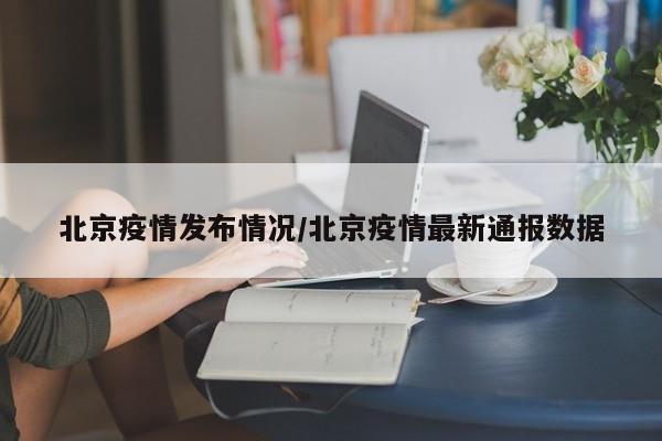 北京疫情发布情况/北京疫情最新通报数据