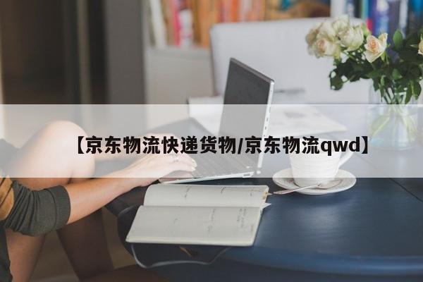 【京东物流快递货物/京东物流qwd】