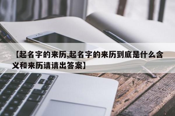 【起名字的来历,起名字的来历到底是什么含义和来历请请出答案】