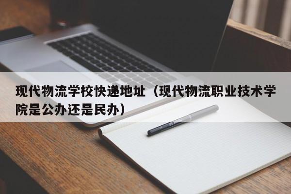 现代物流学校快递地址(现代物流职业技术学院是公办还是民办)