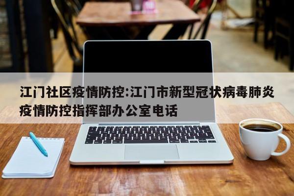 江门社区疫情防控:江门市新型冠状病毒肺炎疫情防控指挥部办公室电话