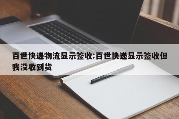 百世快递物流显示签收:百世快递显示签收但我没收到货